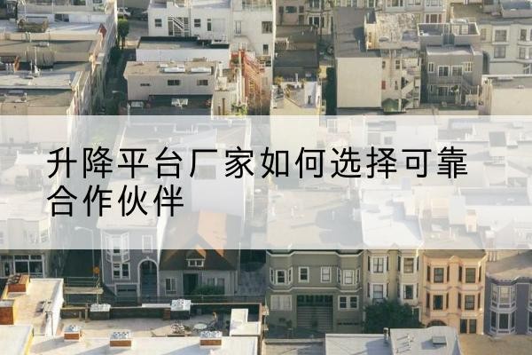 志丹升降平台厂家-如何选择可靠合作伙伴