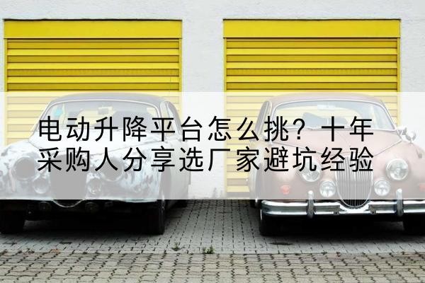 志丹电动升降平台厂家-电动升降平台怎么挑？十年采购人分享选厂家避坑经验
