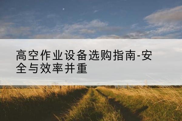 志丹登高车怎么选-高空作业设备选购指南-安全与效率并重