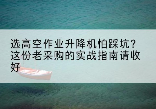 志丹高空作业升降机厂家推荐-选高空作业升降机怕踩坑？这份老采购的实战指南请收好