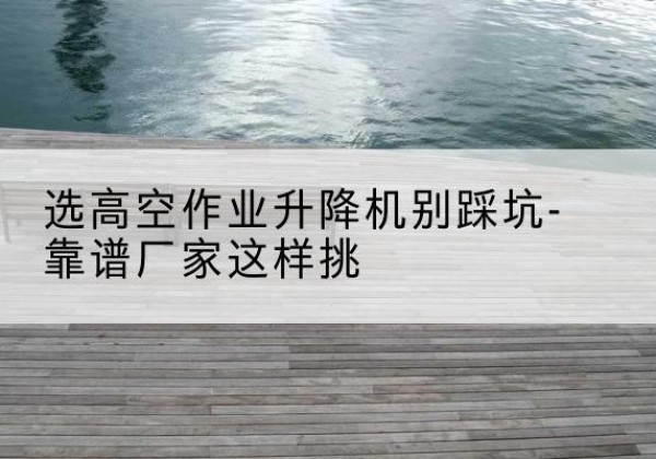 志丹剪叉式升降机厂家-选高空作业升降机别踩坑-靠谱厂家这样挑