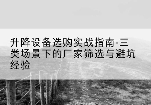 志丹移动式升降机厂家推荐-升降设备选购实战指南-三类场景下的厂家筛选与避坑经验