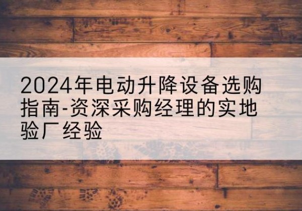 志丹电动剪叉升降平台厂家-2024年电动升降设备选购指南-资深采购经理的实地验厂经验