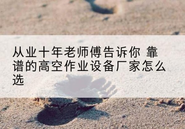 志丹高空作业升降机厂家推荐-从业十年老师傅告诉你 靠谱的高空作业设备厂家怎么选