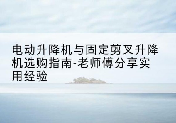 志丹电动升降机怎么选-电动升降机与固定剪叉升降机选购指南-老师傅分享实用经验