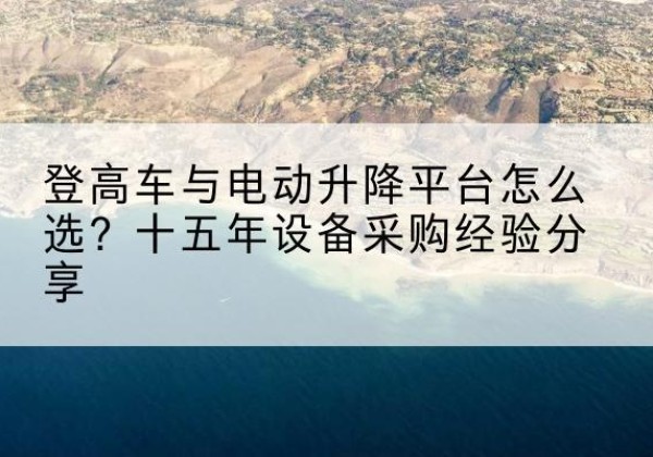 志丹登高车厂家厂家-登高车与电动升降平台怎么选？十五年设备采购经验分享