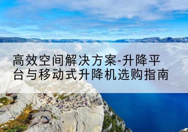 志丹升降平台厂家-*空间解决方案-升降平台与移动式升降机选购指南