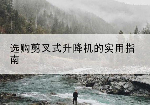 志丹剪叉式升降机怎么选-选购剪叉式升降机的实用指南