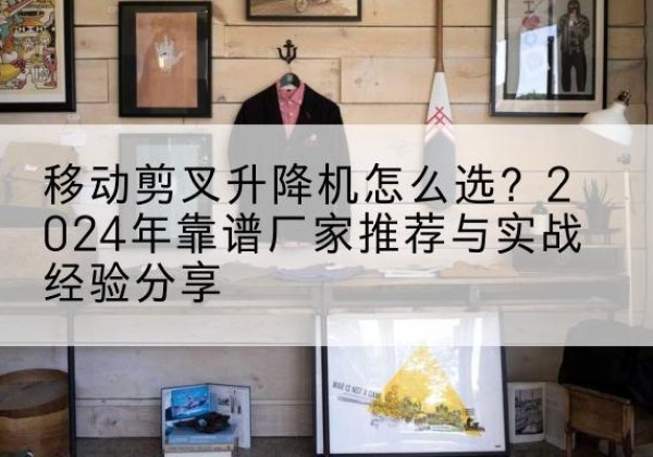 志丹升降平台厂家推荐-移动剪叉升降机怎么选？2024年靠谱厂家推荐与实战经验分享