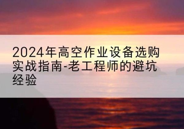 志丹高空作业升降机厂家推荐-2024年高空作业设备选购实战指南-老工程师的避坑经验