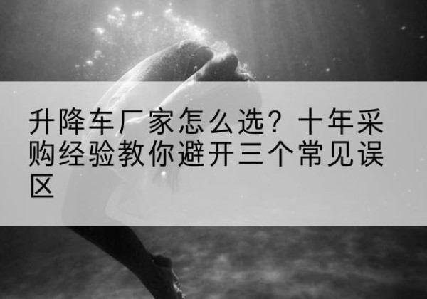 志丹升降车厂家-怎么选？十年采购经验教你避开三个常见误区
