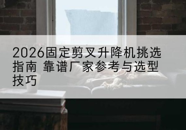 志丹固定剪叉升降机厂家推荐-2026固定剪叉升降机挑选指南 靠谱厂家参考与选型技巧