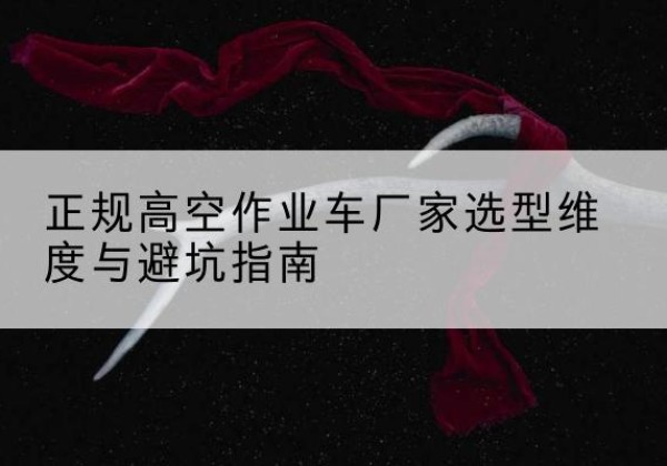 志丹高空作业车厂家-正规选型维度与避坑指南