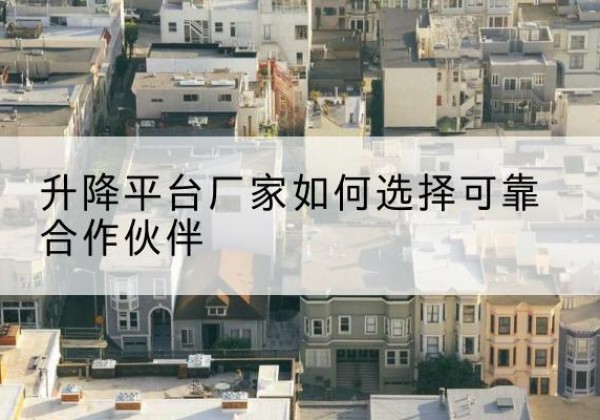 志丹升降平台厂家-如何选择可靠合作伙伴