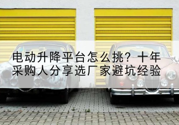 志丹电动升降平台厂家-电动升降平台怎么挑？十年采购人分享选厂家避坑经验